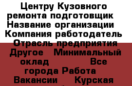 Центру Кузовного ремонта подготовщик › Название организации ­ Компания-работодатель › Отрасль предприятия ­ Другое › Минимальный оклад ­ 30 000 - Все города Работа » Вакансии   . Курская обл.